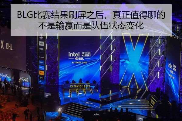 BLG比赛结果刷屏之后，真正值得聊的不是输赢而是队伍状态变化