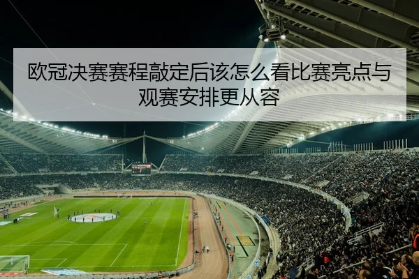 欧冠决赛赛程敲定后该怎么看比赛亮点与观赛安排更从容
